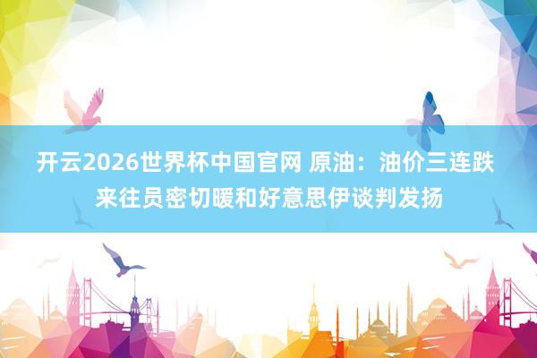 开云2026世界杯中国官网 原油:油价三连跌 来往员密切暖和好意思伊谈判发扬