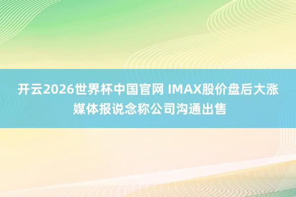 开云2026世界杯中国官网 IMAX股价盘后大涨 媒体报说念称公司沟通出售
