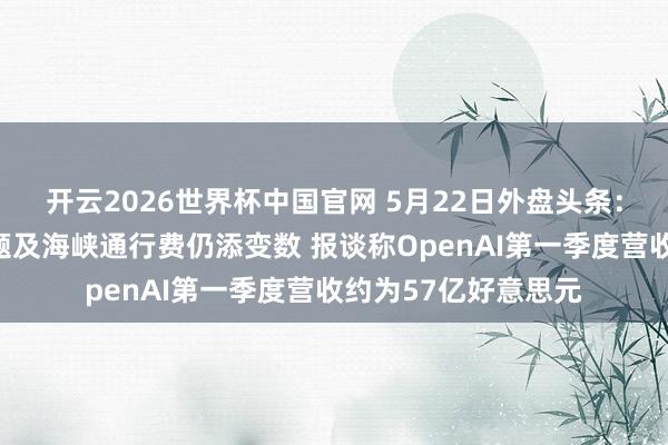 开云2026世界杯中国官网 5月22日外盘头条:好意思伊停战铀问题及海峡通行费仍添变数 报谈称OpenAI第一季度营收约为57亿好意思元