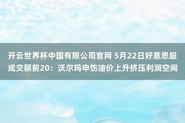 开云世界杯中国有限公司官网 5月22日好意思股成交额前20:沃尔玛申饬油价上升挤压利润空间