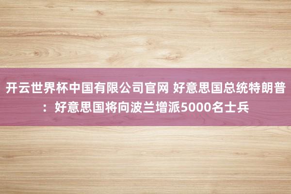 开云世界杯中国有限公司官网 好意思国总统特朗普:好意思国将向波兰增派5000名士兵