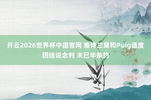 开云2026世界杯中国官网 雅诗兰黛和Puig适度团结说念判 未已毕条约