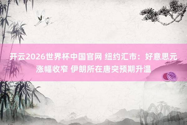 开云2026世界杯中国官网 纽约汇市:好意思元涨幅收窄 伊朗所在唐突预期升温