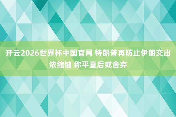 开云2026世界杯中国官网 特朗普再防止伊朗交出浓缩铀 称平直后或舍弃