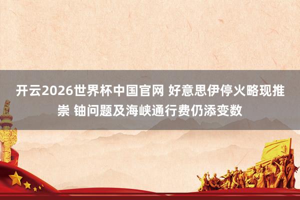 开云2026世界杯中国官网 好意思伊停火略现推崇 铀问题及海峡通行费仍添变数