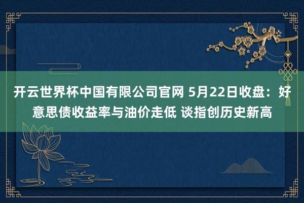 开云世界杯中国有限公司官网 5月22日收盘:好意思债收益率与油价走低 谈指创历史新高