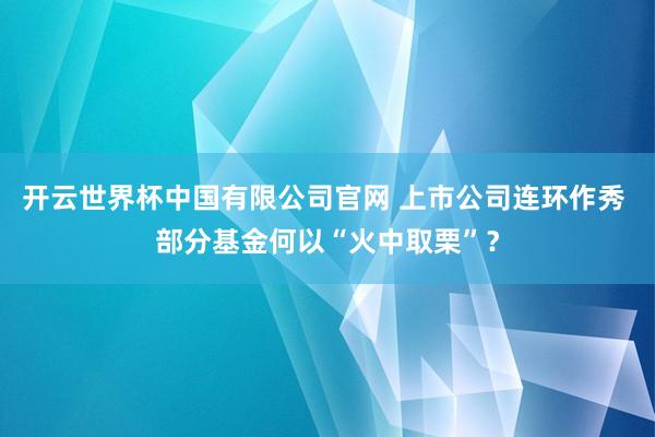 开云世界杯中国有限公司官网 上市公司连环作秀 部分基金何以“火中取栗”?