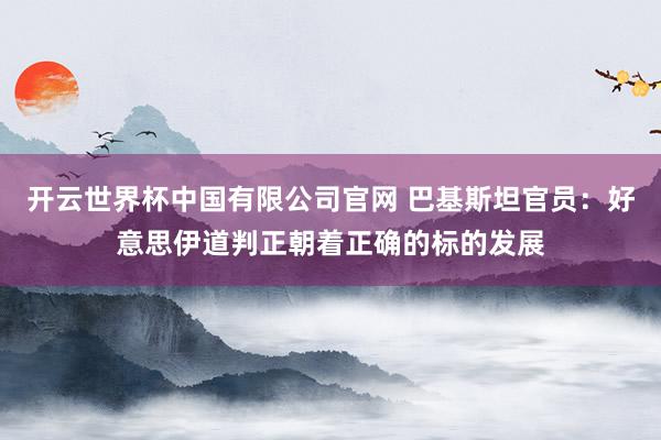 开云世界杯中国有限公司官网 巴基斯坦官员:好意思伊道判正朝着正确的标的发展
