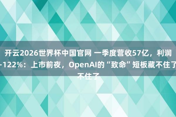 开云2026世界杯中国官网 一季度营收57亿,利润-122%:上市前夜,OpenAI的“致命”短板藏不住了