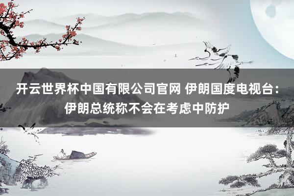 开云世界杯中国有限公司官网 伊朗国度电视台:伊朗总统称不会在考虑中防护