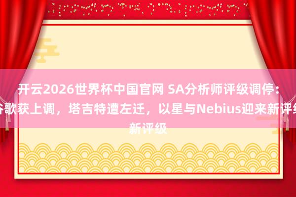 开云2026世界杯中国官网 SA分析师评级调停:谷歌获上调,塔吉特遭左迁,以星与Nebius迎来新评级