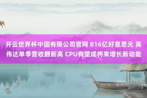 开云世界杯中国有限公司官网 816亿好意思元 英伟达单季营收翻新高 CPU有望成将来增长新动能