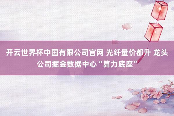 开云世界杯中国有限公司官网 光纤量价都升 龙头公司掘金数据中心“算力底座”