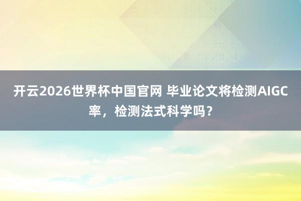 开云2026世界杯中国官网 毕业论文将检测AIGC率,检测法式科学吗?