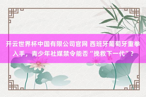 开云世界杯中国有限公司官网 西班牙葡萄牙重拳入手，青少年社媒禁令能否“挽救下一代”？