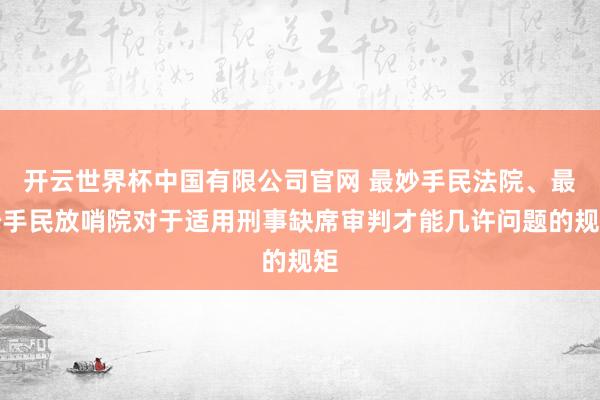 开云世界杯中国有限公司官网 最妙手民法院、最妙手民放哨院对于适用刑事缺席审判才能几许问题的规矩