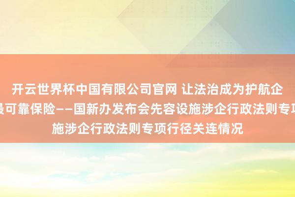 开云世界杯中国有限公司官网 让法治成为护航企业高质料发展最可靠保险——国新办发布会先容设施涉企行政法则专项行径关连情况