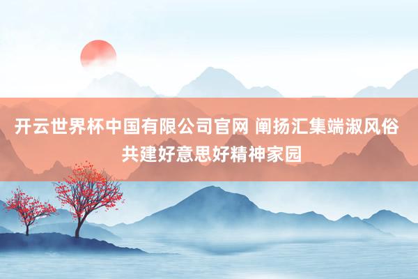 开云世界杯中国有限公司官网 阐扬汇集端淑风俗 共建好意思好精神家园