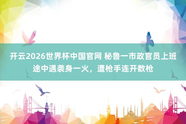 开云2026世界杯中国官网 秘鲁一市政官员上班途中遇袭身一火,遭枪手连开数枪