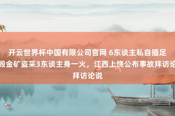 开云世界杯中国有限公司官网 6东谈主私自插足销毁金矿盗采3东谈主身一火，江西上饶公布事故拜访论说