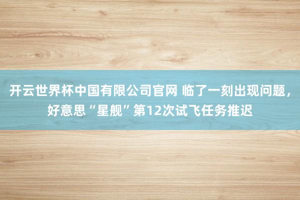 开云世界杯中国有限公司官网 临了一刻出现问题,好意思“星舰”第12次试飞任务推迟