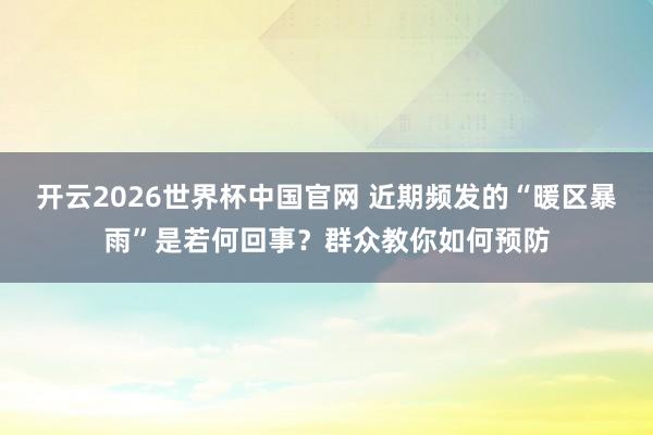 开云2026世界杯中国官网 近期频发的“暖区暴雨”是若何回事?群众教你如何预防