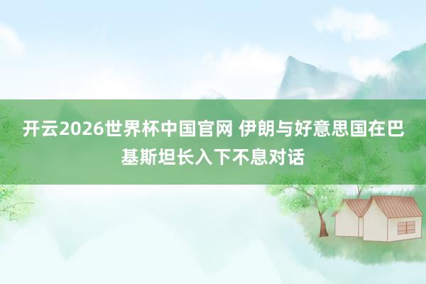 开云2026世界杯中国官网 伊朗与好意思国在巴基斯坦长入下不息对话