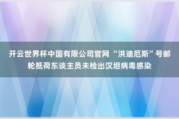 开云世界杯中国有限公司官网 “洪迪厄斯”号邮轮抵荷东谈主员未检出汉坦病毒感染