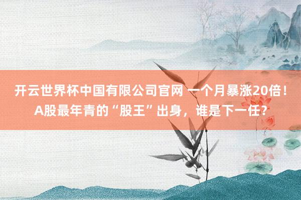 开云世界杯中国有限公司官网 一个月暴涨20倍!A股最年青的“股王”出身,谁是下一任?