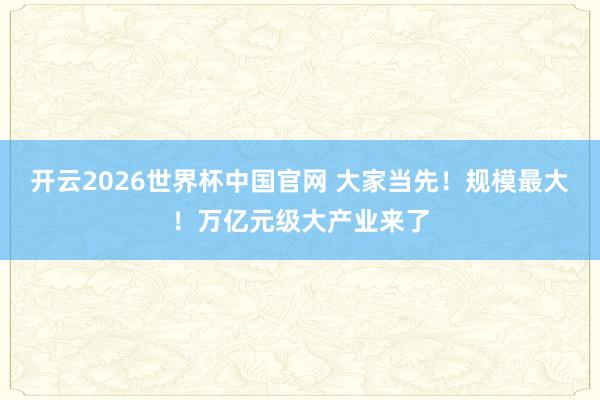 开云2026世界杯中国官网 大家当先!规模最大!万亿元级大产业来了