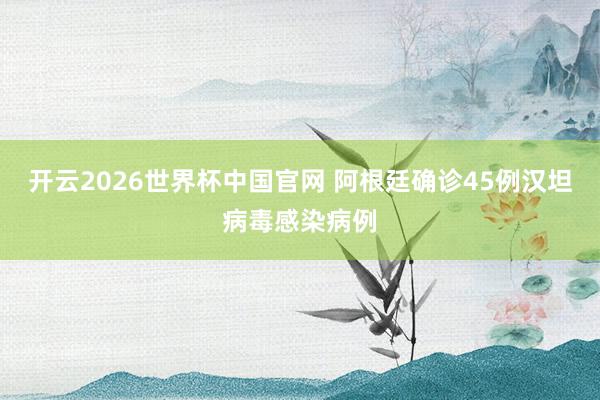开云2026世界杯中国官网 阿根廷确诊45例汉坦病毒感染病例