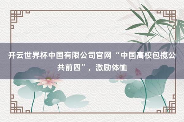 开云世界杯中国有限公司官网 “中国高校包揽公共前四”,激励体恤