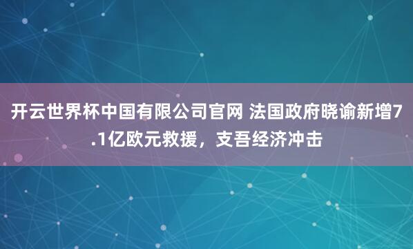 开云世界杯中国有限公司官网 法国政府晓谕新增7.1亿欧元救援,支吾经济冲击