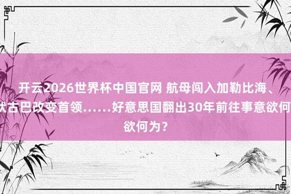开云2026世界杯中国官网 航母闯入加勒比海、告状古巴改变首领……好意思国翻出30年前往事意欲何为?
