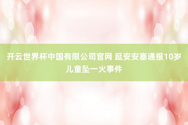 开云世界杯中国有限公司官网 延安安塞通报10岁儿童坠一火事件