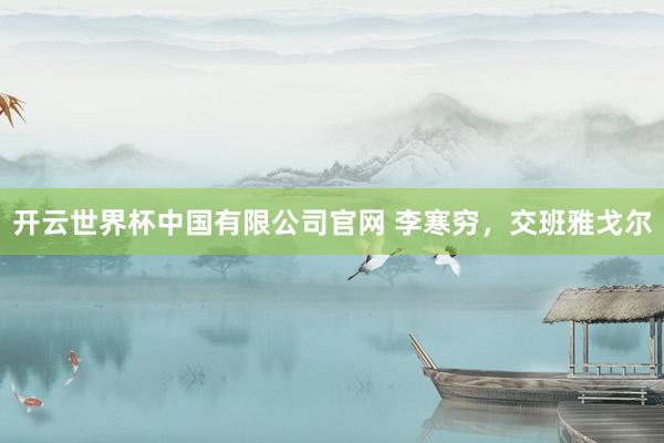 开云世界杯中国有限公司官网 李寒穷,交班雅戈尔