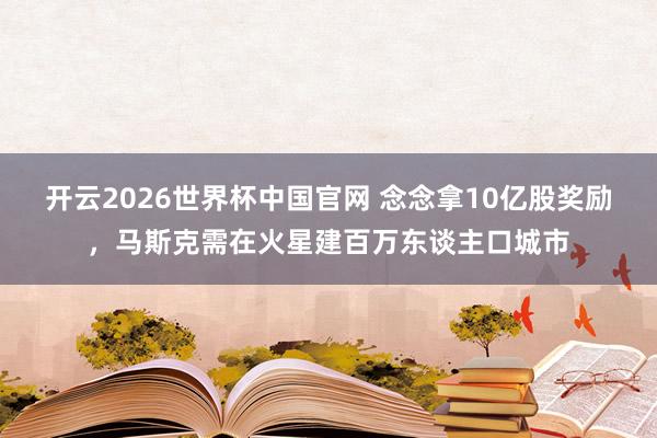 开云2026世界杯中国官网 念念拿10亿股奖励,马斯克需在火星建百万东谈主口城市