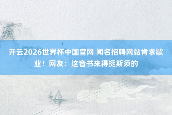开云2026世界杯中国官网 闻名招聘网站肯求歇业!网友:这音书来得挺斯须的