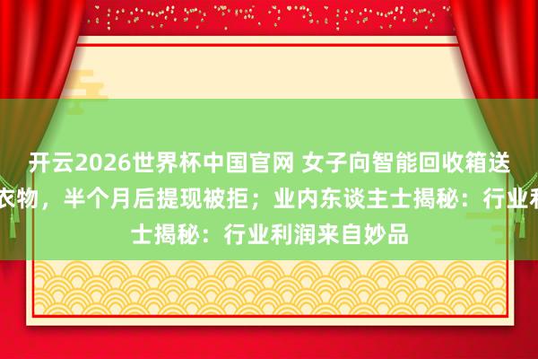 开云2026世界杯中国官网 女子向智能回收箱送达近40斤旧衣物,半个月后提现被拒;业内东谈主士揭秘:行业利润来自妙品