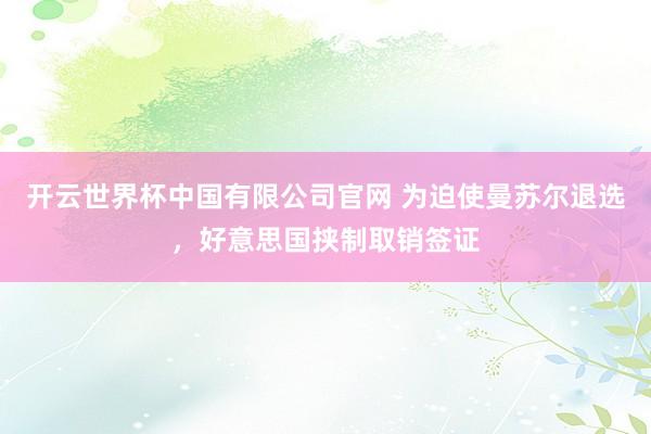 开云世界杯中国有限公司官网 为迫使曼苏尔退选,好意思国挟制取销签证
