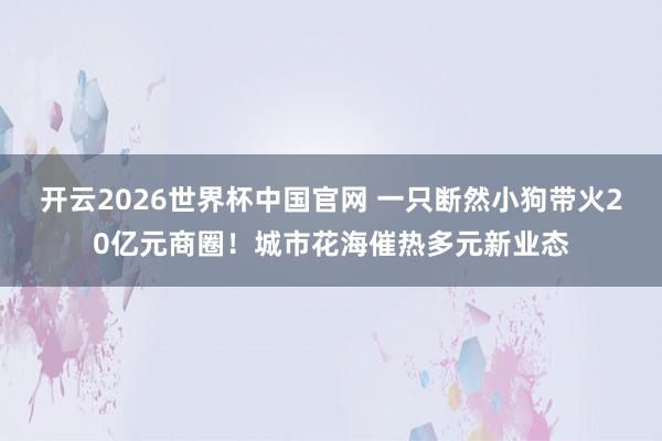 开云2026世界杯中国官网 一只断然小狗带火20亿元商圈!城市花海催热多元新业态