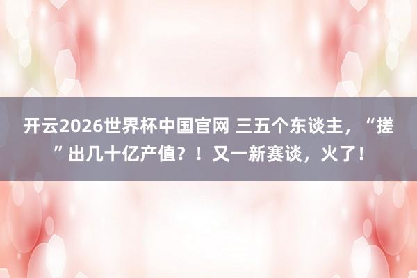 开云2026世界杯中国官网 三五个东谈主,“搓”出几十亿产值?!又一新赛谈,火了!
