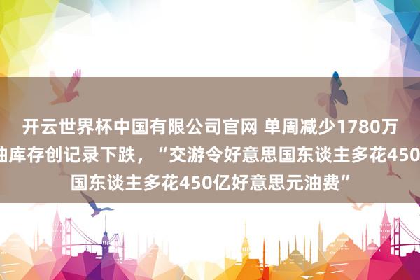 开云世界杯中国有限公司官网 单周减少1780万桶!好意思国原油库存创记录下跌,“交游令好意思国东谈主多花450亿好意思元油费”