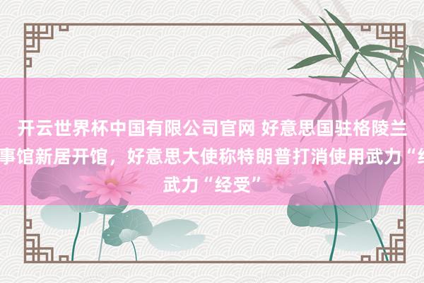 开云世界杯中国有限公司官网 好意思国驻格陵兰岛领事馆新居开馆,好意思大使称特朗普打消使用武力“经受”