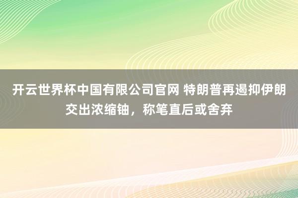 开云世界杯中国有限公司官网 特朗普再遏抑伊朗交出浓缩铀,称笔直后或舍弃