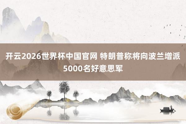 开云2026世界杯中国官网 特朗普称将向波兰增派5000名好意思军