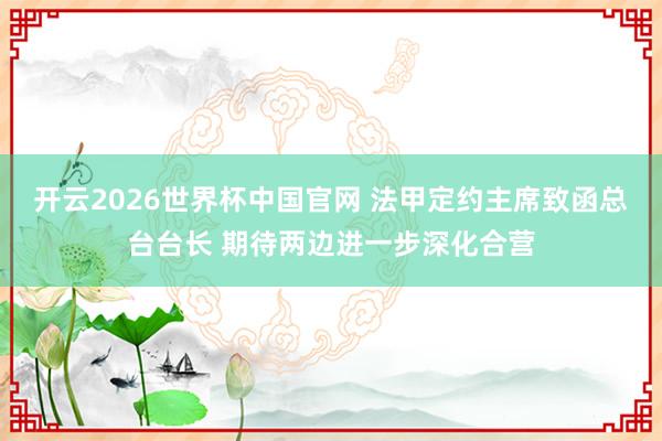 开云2026世界杯中国官网 法甲定约主席致函总台台长 期待两边进一步深化合营