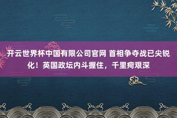 开云世界杯中国有限公司官网 首相争夺战已尖锐化!英国政坛内斗握住,千里疴艰深