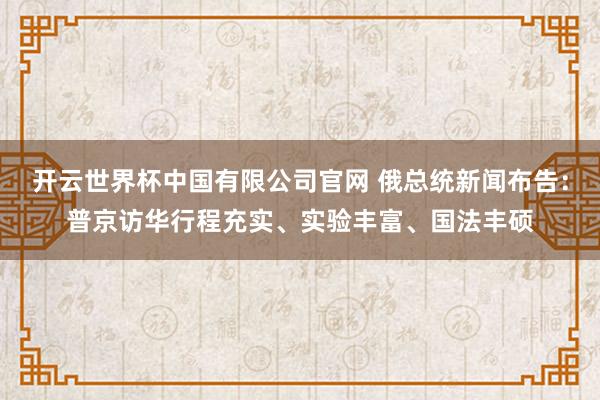 开云世界杯中国有限公司官网 俄总统新闻布告:普京访华行程充实、实验丰富、国法丰硕