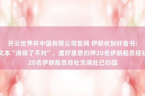 开云世界杯中国有限公司官网 伊朗收到好音书:好意思方琢磨文本“消弱了不对”,遭好意思扣押20名伊朗船员经社交调处已归国